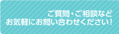 ご質問・ご相談などお気軽にお問い合わせください！