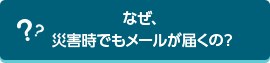 なぜ、災害時でもメールが届くの？