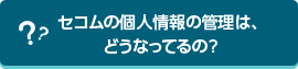 セコムの個人情報の管理は、どうなってるの？