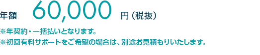 年額60,000円（税抜）※ 年契約・一括払いとなります。※初回有料サポートをご希望の場合は、別途お見積もりいたします。